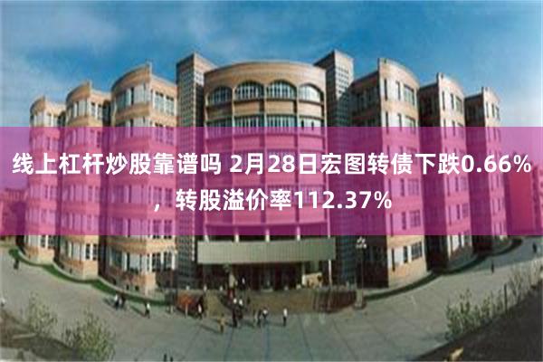 线上杠杆炒股靠谱吗 2月28日宏图转债下跌0.66%，转股溢价率112.37%