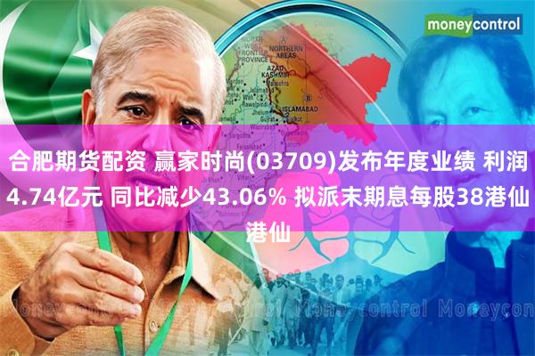 合肥期货配资 赢家时尚(03709)发布年度业绩 利润4.74亿元 同比减少43.06% 拟派末期息每股38港仙