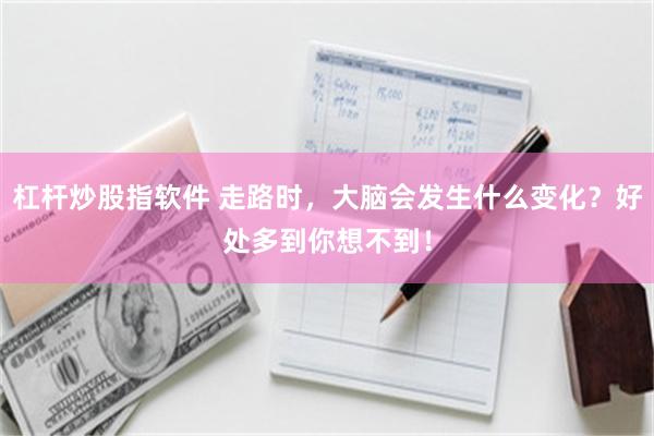 杠杆炒股指软件 走路时，大脑会发生什么变化？好处多到你想不到！