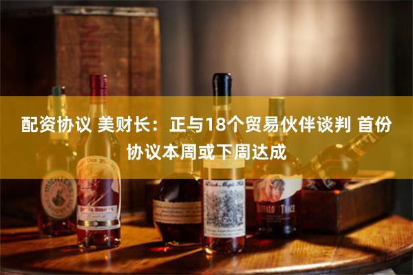 配资协议 美财长：正与18个贸易伙伴谈判 首份协议本周或下周达成