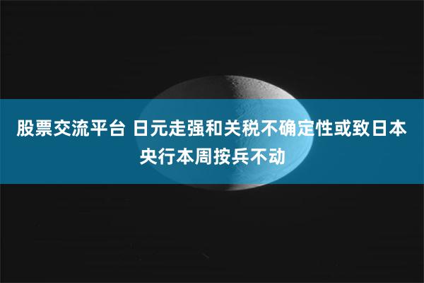 股票交流平台 日元走强和关税不确定性或致日本央行本周按兵不动