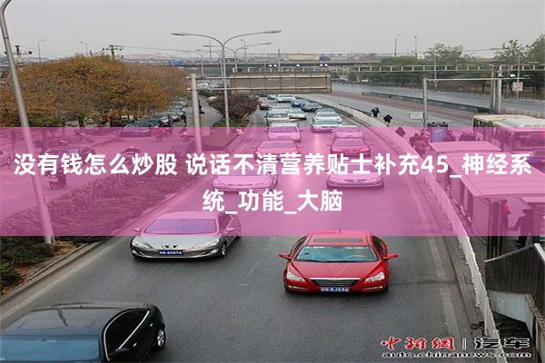 没有钱怎么炒股 说话不清营养贴士补充45_神经系统_功能_大脑
