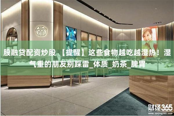 股融贷配资炒股 【提醒】这些食物越吃越湿热！湿气重的朋友别踩雷_体质_奶茶_脾胃