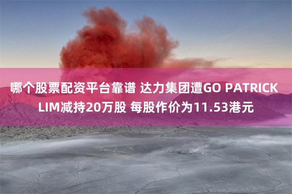 哪个股票配资平台靠谱 达力集团遭GO PATRICK LIM减持20万股 每股作价为11.53港元
