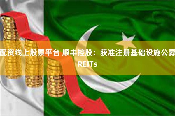配资线上股票平台 顺丰控股：获准注册基础设施公募REITs