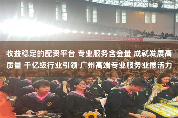收益稳定的配资平台 专业服务含金量 成就发展高质量 千亿级行业引领 广州高端专业服务业展活力