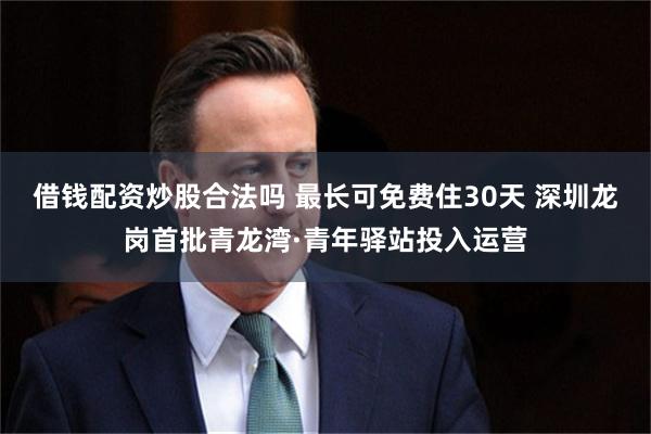 借钱配资炒股合法吗 最长可免费住30天 深圳龙岗首批青龙湾·青年驿站投入运营