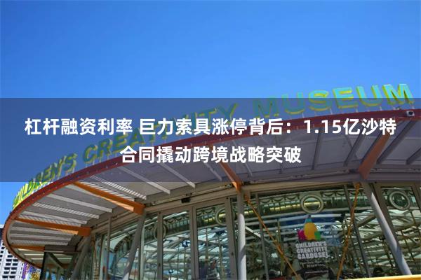 杠杆融资利率 巨力索具涨停背后：1.15亿沙特合同撬动跨境战略突破