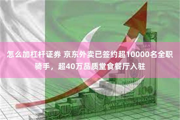 怎么加杠杆证券 京东外卖已签约超10000名全职骑手，超40万品质堂食餐厅入驻