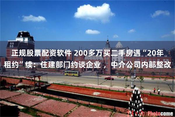 正规股票配资软件 200多万买二手房遇“20年租约”续：住建部门约谈企业 ，中介公司内部整改