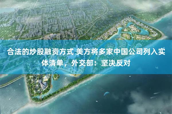 合法的炒股融资方式 美方将多家中国公司列入实体清单，外交部：坚决反对