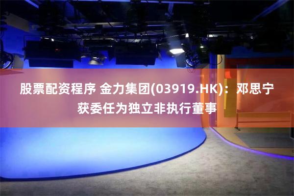 股票配资程序 金力集团(03919.HK)：邓思宁获委任为独立非执行董事