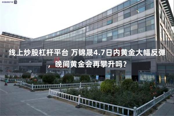 线上炒股杠杆平台 万锦晟4.7日内黄金大幅反弹，晚间黄金会再攀升吗？