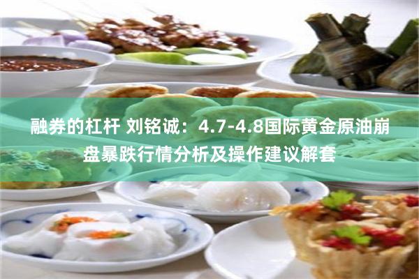 融券的杠杆 刘铭诚：4.7-4.8国际黄金原油崩盘暴跌行情分析及操作建议解套
