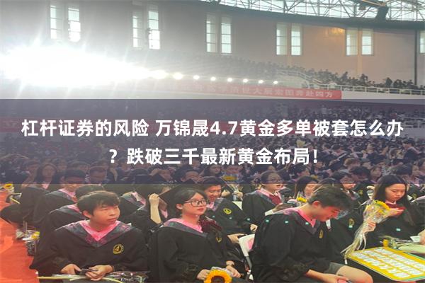 杠杆证券的风险 万锦晟4.7黄金多单被套怎么办？跌破三千最新黄金布局！