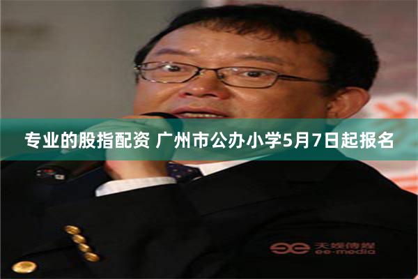 专业的股指配资 广州市公办小学5月7日起报名