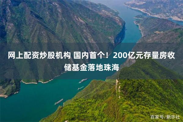 网上配资炒股机构 国内首个！200亿元存量房收储基金落地珠海