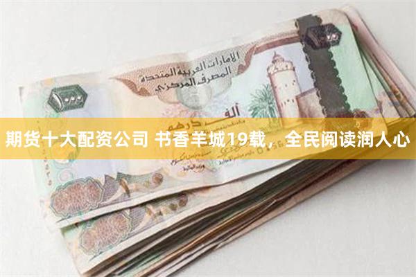 期货十大配资公司 书香羊城19载，全民阅读润人心