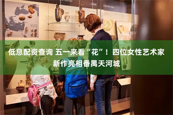 低息配资查询 五一来看“花”！四位女性艺术家新作亮相番禺天河城