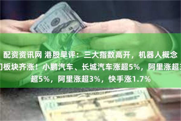 配资资讯网 港股早评：三大指数高开，机器人概念股、汽车股等热门板块齐涨！小鹏汽车、长城汽车涨超5%，阿里涨超3%，快手涨1.7%