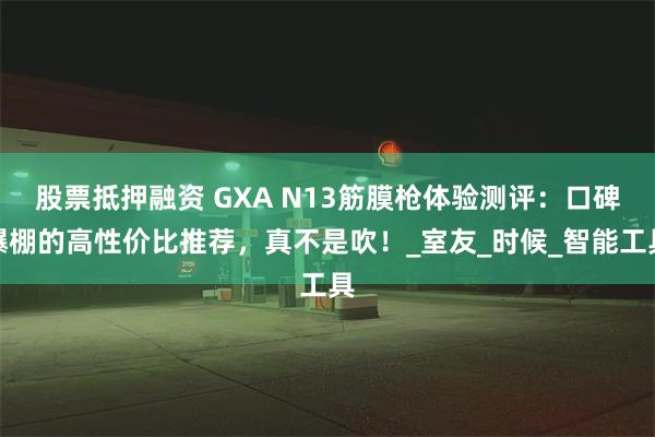 股票抵押融资 GXA N13筋膜枪体验测评：口碑爆棚的高性价比推荐，真不是吹！_室友_时候_智能工具