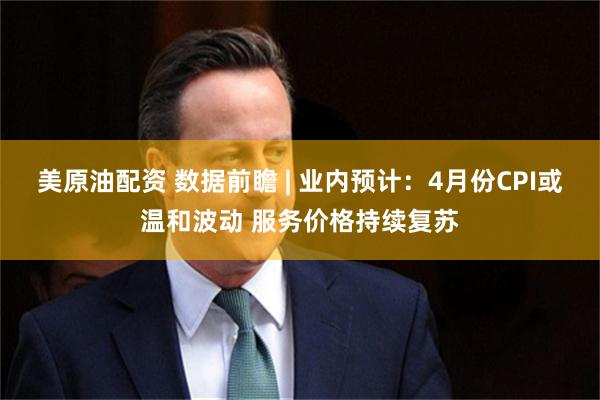 美原油配资 数据前瞻 | 业内预计：4月份CPI或温和波动 服务价格持续复苏