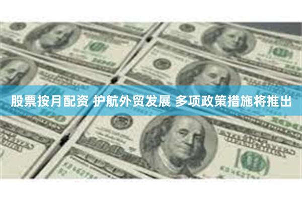 股票按月配资 护航外贸发展 多项政策措施将推出