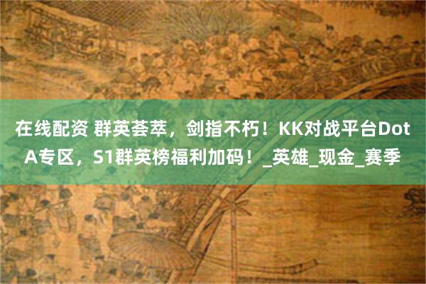 在线配资 群英荟萃，剑指不朽！KK对战平台DotA专区，S1群英榜福利加码！_英雄_现金_赛季