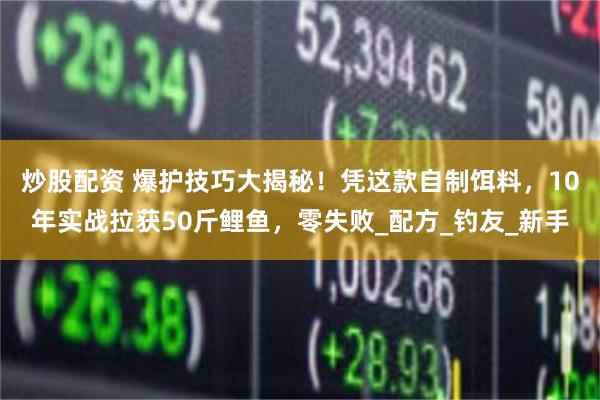 炒股配资 爆护技巧大揭秘！凭这款自制饵料，10年实战拉获50斤鲤鱼，零失败_配方_钓友_新手
