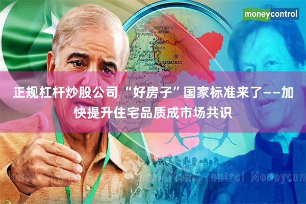 正规杠杆炒股公司 “好房子”国家标准来了——加快提升住宅品质成市场共识