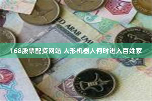 168股票配资网站 人形机器人何时进入百姓家