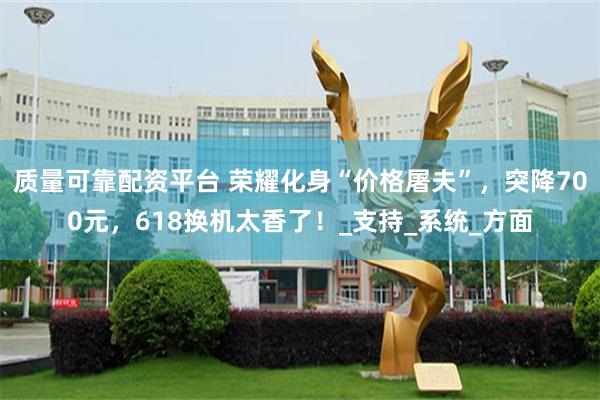 质量可靠配资平台 荣耀化身“价格屠夫”，突降700元，618换机太香了！_支持_系统_方面