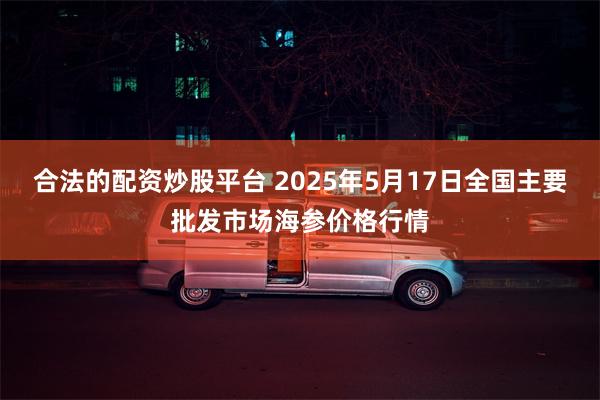 合法的配资炒股平台 2025年5月17日全国主要批发市场海参价格行情