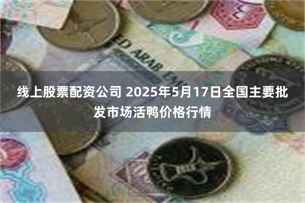 线上股票配资公司 2025年5月17日全国主要批发市场活鸭价格行情