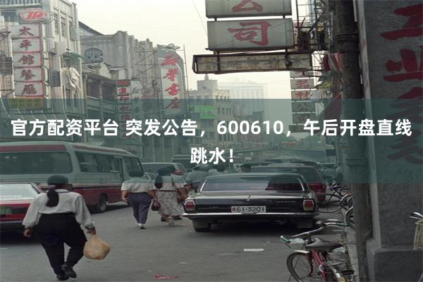 官方配资平台 突发公告，600610，午后开盘直线跳水！