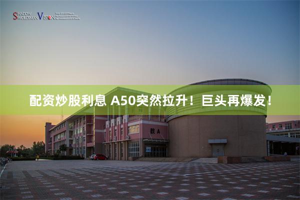 配资炒股利息 A50突然拉升！巨头再爆发！