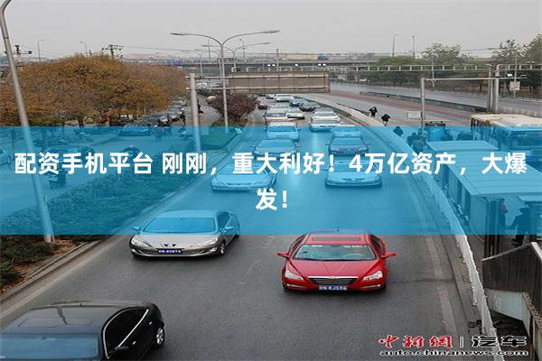 配资手机平台 刚刚，重大利好！4万亿资产，大爆发！