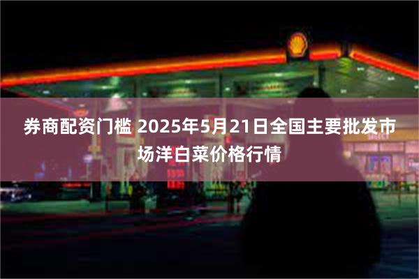 券商配资门槛 2025年5月21日全国主要批发市场洋白菜价格行情
