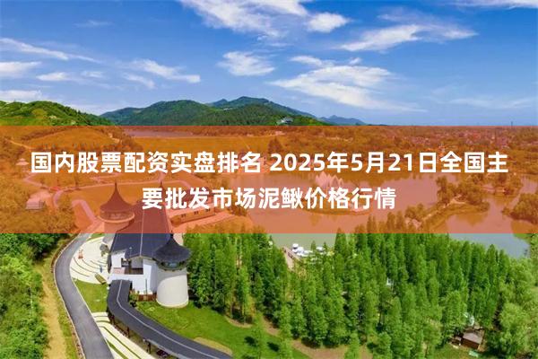 国内股票配资实盘排名 2025年5月21日全国主要批发市场泥鳅价格行情