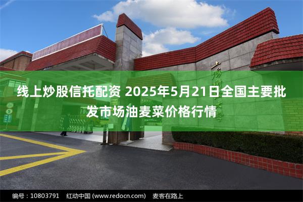 线上炒股信托配资 2025年5月21日全国主要批发市场油麦菜价格行情