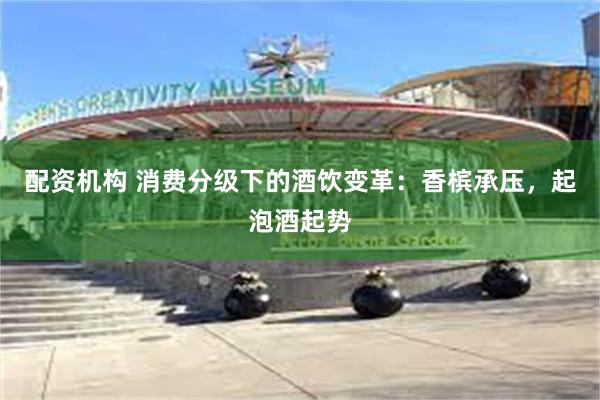 配资机构 消费分级下的酒饮变革：香槟承压，起泡酒起势