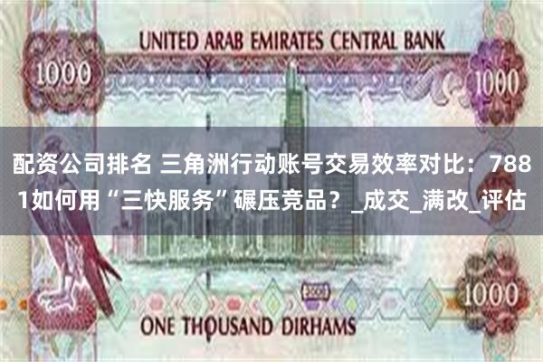 配资公司排名 三角洲行动账号交易效率对比：7881如何用“三快服务”碾压竞品？_成交_满改_评估