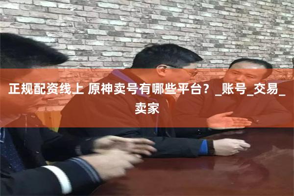 正规配资线上 原神卖号有哪些平台？_账号_交易_卖家