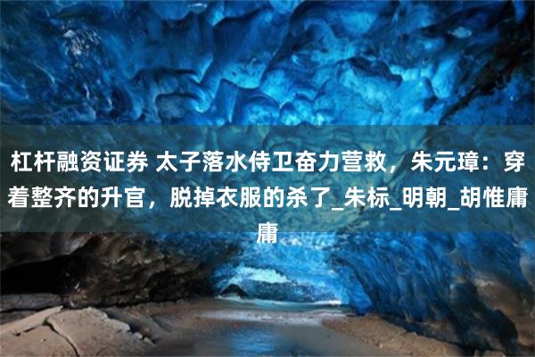 杠杆融资证券 太子落水侍卫奋力营救，朱元璋：穿着整齐的升官，脱掉衣服的杀了_朱标_明朝_胡惟庸