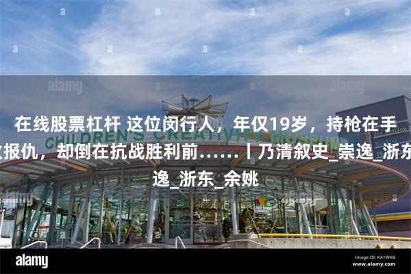 在线股票杠杆 这位闵行人，年仅19岁，持枪在手，杀敌报仇，却倒在抗战胜利前……丨乃清叙史_崇逸_浙东_余姚