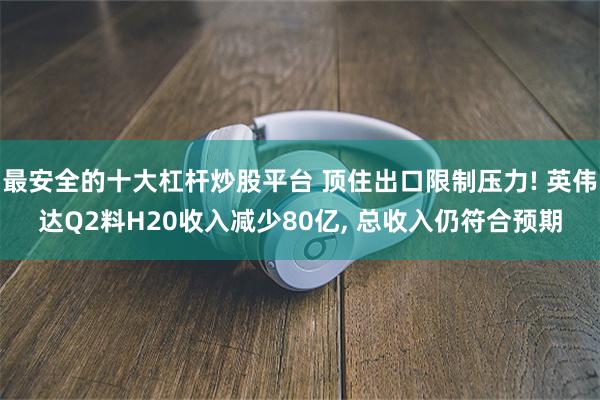 最安全的十大杠杆炒股平台 顶住出口限制压力! 英伟达Q2料H20收入减少80亿, 总收入仍符合预期