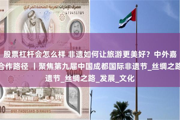 股票杠杆会怎么样 非遗如何让旅游更美好？中外嘉宾热议非遗合作路径 丨聚焦第九届中国成都国际非遗节_丝绸之路_发展_文化