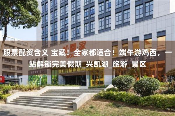 股票配资含义 宝藏！全家都适合！端午游鸡西，一站解锁完美假期_兴凯湖_旅游_景区