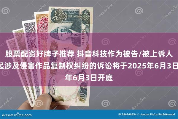 股票配资好牌子推荐 抖音科技作为被告/被上诉人的1起涉及侵害作品复制权纠纷的诉讼将于2025年6月3日开庭