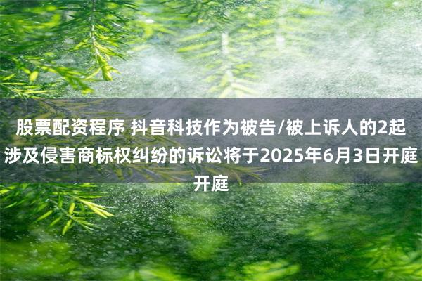 股票配资程序 抖音科技作为被告/被上诉人的2起涉及侵害商标权纠纷的诉讼将于2025年6月3日开庭